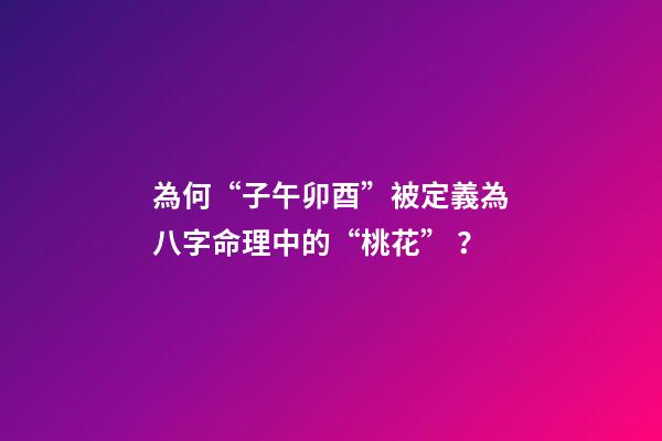為何“子午卯酉”被定義為八字命理中的“桃花”？